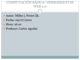 COMPUTACIÓN BÁSICA- HERRAMIENTAS WEB 2.0 Autor: Miller j. Freire Zh. Fecha: 09/07/2010 Hora: 16:10 Profesor: Carlos Aguilar 