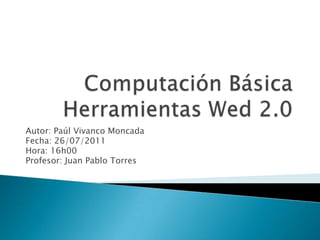 Computación Básica Herramientas Wed 2.0 Autor: Paúl Vivanco Moncada Fecha: 26/07/2011 Hora: 16h00 Profesor: Juan Pablo Torres 