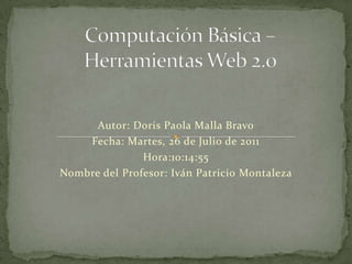 Computación Básica – Herramientas Web 2.0 Autor: Doris Paola Malla Bravo Fecha: Martes, 26 de Julio de 2011 Hora:10:14:55 Nombre del Profesor: Iván Patricio Montaleza 