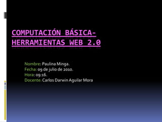Computación Básica-Herramientas Web 2.0 Nombre: Paulina Minga. Fecha: 09 de julio de 2010. Hora: 09:16. Docente:Carlos Darwin Aguilar Mora 