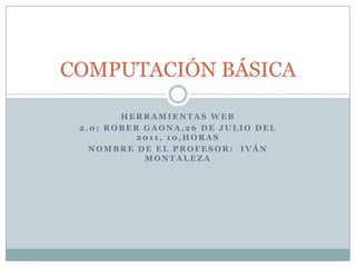Herramientas Web 2.0; Rober Gaona,26 de julio del 2011, 10,horas  Nombre de el profesor:  Iván  montaleza  COMPUTACIÓN BÁSICA 