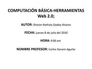 COMPUTACIÓN BÁSICA-HERRAMIENTAS Web 2.0; AUTOR: Sharon Nathaly Godoy Alvarez FECHA: jueves 8 de julio del 2010 HORA: 9:00 am NOMBRE PROFESOR: Carlos Darwin Aguilar 