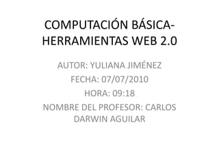 COMPUTACIÓN BÁSICA-HERRAMIENTAS WEB 2.0 AUTOR: YULIANA JIMÉNEZ FECHA: 07/07/2010 HORA: 09:18 NOMBRE DEL PROFESOR: CARLOS DARWIN AGUILAR 