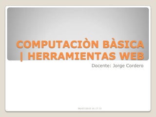COMPUTACIÒN BÀSICA | HERRAMIENTAS WEB Docente: Jorge Cordero 08/07/2010 16:17:31 