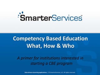 Data-driven eLearning applications. | © SmarterServices, LLC. All rights reserved. 1Data-driven eLearning applications. | © SmarterServices, LLC. All rights reserved.
Competency Based Education
What, How & Who
A primer for institutions interested in
starting a CBE program
 