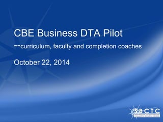 CBE Business DTA Pilot 
--curriculum, faculty and completion coaches 
October 22, 2014 
 