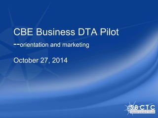 CBE Business DTA Pilot 
--orientation and marketing 
October 27, 2014 
 