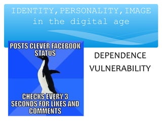 IDENTITY,PERSONALITY,IMAGE
in the digital age
DEPENDENCE
VULNERABILITY
 