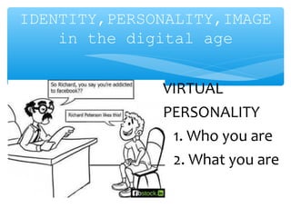IDENTITY,PERSONALITY,IMAGE
in the digital age
VIRTUAL
PERSONALITY
1. Who you are
2. What you are
 
