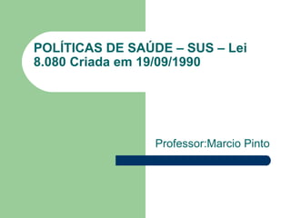 POLÍTICAS DE SAÚDE – SUS – Lei
8.080 Criada em 19/09/1990
Professor:Marcio Pinto
 