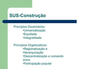 SUS-Construção
Princípios Doutrinários:
•Universalização
•Equidade
•Integralidade
Princípios Organizativos
•Regionalização e
Hierarquização
•Descentralização e comando
único
•Participação popular

 