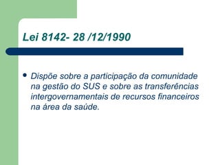 Lei 8142- 28 /12/1990

 Dispõe

sobre a participação da comunidade
na gestão do SUS e sobre as transferências
intergovernamentais de recursos financeiros
na área da saúde.

 