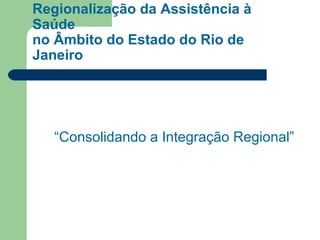 Regionalização da Assistência à
Saúde
no Âmbito do Estado do Rio de
Janeiro

“Consolidando a Integração Regional”

 