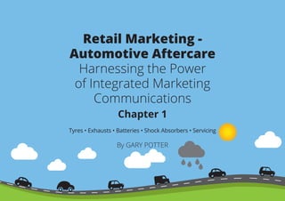 Retail Marketing -
Automotive Aftercare
Harnessing the Power
of Integrated Marketing
Communications
Chapter 1
Tyres • Exhausts • Batteries • Shock Absorbers • Servicing
By GARY POTTER
 