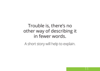 11
Trouble is, there’s no
other way of describing it
in fewer words.
A short story will help to explain.
 