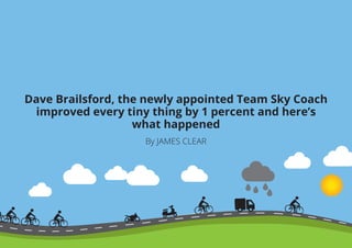 Dave Brailsford, the newly appointed Team Sky Coach
improved every tiny thing by 1 percent and here’s
what happened
By JAMES CLEAR
 
