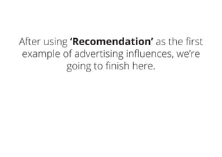 After using ‘Recomendation’ as the first
example of advertising influences, we’re
going to finish here.
 