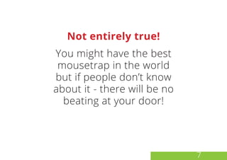 Not entirely true!
You might have the best
mousetrap in the world
but if people don’t know
about it - there will be no
beating at your door!
7
 