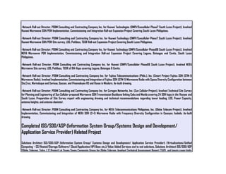 -Network Roll-out Director, PD&M Consulting and Contracting Company Inc. for Huawei Technologies (DMPI/Suncellular Phase7 South Luzon Project). Involved
Huawei Microwave SDH/PDH Implementation, Commissioning and Integration Roll-out Expansion Project Covering South Luzon Philippines.
-Network Roll-out Director, PD&M Consulting and Contracting Company Inc. for Huawei Technology (DMPI/Suncellular Phase7 South Luzon Project). Involved
Huawei Microwave SDH/PDH Site survey, LOS, Pathloss, TSSR Roll-out Expansion Project Covering South Luzon Philippines.
-Network Roll-out Director, PD&M Consulting and Contracting Company Inc. for Huawei Technology (DMPI/Suncellular Phase6B South Luzon Project). Involved
NERA Microwave PDH Implementation, Commissioning and Integration Roll-out Expansion Project Covering Laguna, Batangas and Cavite, South Luzon
Philippines.
-Network Roll-out Director, PD&M Consulting and Contracting Company Inc. for Huawei (DMPI/Suncellular Phase6B South Luzon Project). Involved NERA
Microwave Site survey, LOS, Pathloss, TSSR of 104 Hops covering Laguna, Batangas & Cavite.
-Network Roll-out Director, PD&M Consulting and Contracting Company Inc. for Fujitsu Telecommunications (Phils.), Inc. (Smart Project Fujitsu SDH (STM-1)
Microwave Radio). Involved Implementation, Commissioning and Integration of Fujitsu SDH (STM-1) Microwave Radio with Space Diversity Configuration between
Sta.Cruz, Marinduque and Sariaya, Quezon, and Pinamalayan RS and Roxas in Mindoro. As-built drawing.
-Network Roll-out Director, PD&M Consulting and Contracting Company Inc. for Ceragon Networks, Inc. (Sun Cellular Project). Involved Technical Site Survey
for Planning and Engineering of Sun Cellular proposed Microwave SDH Transmission Backbone linking Cebu and Manila covering 24 SDH hops in the Visayas and
South Luzon. Preparation of Site Survey report with engineering drawing and technical recommendations regarding tower loading, LOS, Power Capacity,
antenna heights, and antenna diameter.
-Network Roll-out Director, PD&M Consulting and Contracting Company Inc. for NERA Telecommunications Philippines, Inc. (Globe Telecom Project). Involved
Implementation, Commissioning and Integration of NERA SDH (2+1) Microwave Radio with Frequency Diversity Configuration in Cauayan, Isabela. As-built
drawing.
Completed ISG/SDD/ASP (Information System Group/Systems Design and Development/
Application Service Provider) Related Project
Solutions Architect ISG/SDD/ASP (Information System Group/ Systems Design and Development/ Application Service Provider): (Virtualizations/Unified
Computing – CS/Hosted/Storage/Software/ Cloud/Application/API Base etc.)/Value Added Services end to end solutions, Solutions Architect ISG/SDD/ASP
(Globe Telecom, Telco / IT Project) at Seven Seven Corporate Group for Globe Telecom. Involved Technical Assessment Report (TAR) and inputs cover high-
 