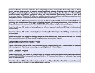 Infrastructure, Networking Infrastructure and Facilities (Power, Cooling, Cabling and Physical Security) Facilities (Power, Cooling, Cabling and Physical
Security) Data Center Design (Data Center MEP (Mechanical, Electrical, Plumbing) Design Management best practices including Power Utilities, HVAC, Space
Planning Power Distribution Cooling, Security (Physical), Geographic Site Selection, Architecture Design, Floor Plans, Cabinets, and Efficiencies Cabling
Infrastructure Pathways and Connectivity. Optimization or Build-out. Data Center Rationalization Assess the clients' current IT and facility (MEP)
infrastructures Collection of IT asset and MEP configurations; establishing connections; programming features; establishing connections and integrations;
following Industry standards; activating remote access tools for Telecommunications and Data Centers.
-Network Roll-out Director, PD&M Consulting and Contracting Company Inc. for Oil/Gas/Energy Project at Delta Telecommunications Pte Ltd (ABB/Hoan Vu
JOC Offshore Oil Rig Telecommunications Project, Vietnam). Confirmation of Radio Design. Confirmation of Engineering Design. Systems Programming, Fine
Tuning and Troubleshooting. Services Integration (VoIP, Data, PLC, SCADA, CCTV and Public Address). Testing, Commissioning and Acceptance.
-Network Roll-out Director, PD&M Consulting and Contracting Company Inc. for Premero Corporation Project. Involved (CCTV Design and Implementation and
Structured Cabling).
-Network Roll-out Director, PD&M Consulting and Contracting Company Inc. for Therapy Works School Project. Involved CCTV Design and Implementation, and
Structured Cabling).
-Network Roll-out Director, PD&M Consulting and Contracting Company Inc. for Ensogo Corporation Project. Involved (Voice and Data System, PABX, Fire Alarm
System, Automated Lighting System, CCTV System Design & Planning, Implementation, Commissioning and Integration)
Completed Billing Platform Related Project
-Solution Architect, Network Design and Roll-out, PD&M Consulting and Contracting Company Inc. Involved Design & Planning, Developing and Implementing
order processing systems. –Project Manager for customizing a convergent billing platform for a Philcom, Philippines
Other Completed Projects
-Network Roll-out Director, PD&M Consulting and Contracting Company Inc. for Ericsson (Bayantel) Project. Involved Ericsson for Marconi Microwave Radio
Transmission SDH/PDH, RFI-Radio Frequency Interference, Technical Site Survey, TNP-Transmission Network Planning and Implementation Project Covering
Visayas and Mindanao, Philippines.
-Network Roll-out Director, PD&M Consulting and Contracting Company Inc. for Ericsson Philippines (Globe Telecom Project). Telecommunication Modernization
(SWAP) Project for Existing 2G/3G System to LTE Ready System of Ericsson in North Luzon.
 