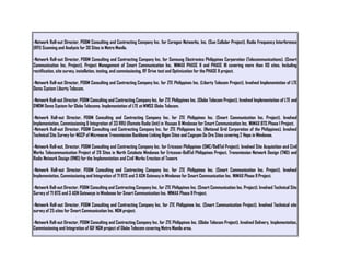 -Network Roll-out Director, PD&M Consulting and Contracting Company Inc. for Ceragon Networks, Inc. (Sun Cellular Project). Radio Frequency Interference
(RFI) Scanning and Analysis for 30 Sites in Metro Manila.
-Network Roll-out Director, PD&M Consulting and Contracting Company Inc. for Samsung Electronics Philippines Corporation (Telecommunications). (Smart
Communication Inc. Project). Project Management of Smart Communication Inc. WiMAX PHASE II and PHASE III covering more than 110 sites. Including
rectification, site survey, installation, testing, and commissioning. RF Drive test and Optimization for the PHASE II project.
-Network Roll-out Director, PD&M Consulting and Contracting Company Inc. for ZTE Philippines Inc. (Liberty Telecom Project). Involved Implementation of LTE
Demo System Liberty Telecom.
-Network Roll-out Director, PD&M Consulting and Contracting Company Inc. for ZTE Philippines Inc. (Globe Telecom Project). Involved Implementation of LTE and
DWDM Demo System for Globe Telecoms. Implementation of LTE at MWSS Globe Telecom.
-Network Roll-out Director, PD&M Consulting and Contracting Company Inc. for ZTE Philippines Inc. (Smart Communication Inc. Project). Involved
Implementation, Commissioning & Integration of 33 RRU (Remote Radio Unit) in Visayas & Mindanao for Smart Communication Inc. WiMAX BTS Phase I Project.
-Network Roll-out Director, PD&M Consulting and Contracting Company Inc. for ZTE Philippines Inc. (National Grid Corporation of the Philippines). Involved
Technical Site Survey for NGCP of Microwave Transmission Backbone Linking Iligan Sites and Cagayan De Oro Sites covering 2 Hops in Mindanao.
-Network Roll-out, Director, PD&M Consulting and Contracting Company Inc. for Ericsson Philippines (SMC/BellTel Project). Involved Site Acquisition and Civil
Works Telecommunication Project of 29 Sites in North Cotabato Mindanao for Ericsson-BellTel Philippines Project. Transmission Network Design (TND) and
Radio Network Design (RND) for the Implementation and Civil Works Erection of Towers
-Network Roll-out Director, PD&M Consulting and Contracting Company Inc. for ZTE Philippines Inc. (Smart Communication Inc. Project). Involved
Implementation, Commissioning and Integration of 71 BTS and 3 ASN Gateway in Mindanao for Smart Communication Inc. WiMAX Phase II Project.
-Network Roll-out Director, PD&M Consulting and Contracting Company Inc. for ZTE Philippines Inc. (Smart Communication Inc. Project). Involved Technical Site
Survey of 71 BTS and 3 ASN Gateways in Mindanao for Smart Communication Inc. WIMAX Phase II Project.
-Network Roll-out Director, PD&M Consulting and Contracting Company Inc. for ZTE Philippines Inc. (Smart Communication Project). Involved Technical site
survey of 25 sites for Smart Communication Inc. NGN project.
-Network Roll-out Director, PD&M Consulting and Contracting Company Inc. for ZTE Philippines Inc. (Globe Telecom Project). Involved Delivery, Implementation,
Commissioning and Integration of IGF NGN project of Globe Telecom covering Metro Manila area.
 