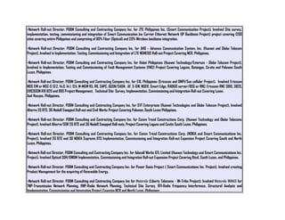 -Network Roll-out Director, PD&M Consulting and Contracting Company Inc. for ZTE Philippines Inc. (Smart Communication Project). Involved Site survey,
implementation, testing, commissioning and integration of Smart Communication Inc Carrier Ethernet Network (IP Backbone Project) project covering 1200
sites covering entire Philippines and comprising of 80% Fiber (Optical) and 20% Wireless backbone integration.
-Network Roll-out Director, PD&M Consulting and Contracting Company Inc. for AHD - Advance Communication System, Inc. (Huawei and Globe Telecom
Project). Involved in Implementation, Testing, Commissioning and Integration of LTE NEMESIS Roll-out Project Covering NCR, Philippines.
-Network Roll-out Director, PD&M Consulting and Contracting Company Inc. for Hubei Philippines (Huawei Technology/Emerson - Globe Telecom Project).
Involved in Implementation, Testing and Commissioning of Fault Management Systems (FMS) Project Covering Laguna, Batangas, Cavite and Palawan South
Luzon, Philippines.
-Network Roll-out Director, PD&M Consulting and Contracting Company Inc. for EXI, Philippines (Ericsson and DMPI/Sun cellular Project). Involved Ericsson
MSS SW or MSC-S 13.2, 14.0, 14.1, 12A, M-MGW R5, R6, SAPC, GGSN/SASN , AF, S-GW, MSER, Smart Edge, RADIUS server/BSS or RNC: Ericsson RNC 3810, 3820,
ERICSSON RXI 820 and 860 Project Management, Technical Site Survey, Implementation, Commissioning and Integration Roll-out Covering Luzon,
And Visayas, Philippines.
-Network Roll-out Director, PD&M Consulting and Contracting Company Inc. for SVT Enterprises (Huawei Technologies and Globe Telecom Project). Involved
Alterra 2G BTS, 3G NodeB Swapped Roll-out and Civil Works Project Covering Palawan, South Luzon Philippines.
-Network Roll-out Director, PD&M Consulting and Contracting Company Inc. for Comm Trend Constructions Corp. (Huawei Technology and Globe Telecoms
Project). Involved Alterra/SDR 2G BTS and 3G NodeB Swapped Roll-outs, Project Covering Laguna and Cavite South Luzon, Philippines.
-Network Roll-out Director, PD&M Consulting and Contracting Company Inc. for Comm Trend Constructions Corp. (NOKIA and Smart Communications Inc.
Project). Involved 2G BTS and 3G NOKIA Supreme BTS Implementation, Commissioning and Integration Roll-out Expansion Project Covering South and North
Luzon, Philippines.
-Network Roll-out Director, PD&M Consulting and Contracting Company Inc. for Adacell Works GTL Limited (Huawei Technology and Smart Communications Inc.
Project). Involved Optical SDH/DWDM Implementation, Commissioning and Integration Roll-out Expansion Project Covering Bicol, South Luzon, and Philippines.
-Network Roll-out Director, PD&M Consulting and Contracting Company Inc. for Power Oasis Project ( Smart Communications Inc. Project). Involved creating
Product Management for the acquiring of Renewable Energy.
-Network Roll-out Director, PD&M Consulting and Contracting Company Inc for Motorola (Liberty Telecoms - Wi-Tribe Project). Involved Motorola WiMAX for
TNP-Transmission Network Planning, RNP-Radio Network Planning, Technical Site Survey, RFI-Radio Frequency Interference, Structural Analysis and
Implementation, Commissioning and Integration Project Covering NCR and North Luzon, Philippines
 