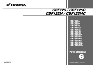CBF125 / CBF125C
CBF125M / CBF125MC
CBF1256
CBF1259
CBF125A
CBF125C9
CBF125CA
CBF125M7
CBF125M9
CBF125MA
CBF125MB
CBF125MC
CBF125MC9
CBF125MCA
6
18KTE6D6 © Honda Motor Co., Ltd. 2011
 
