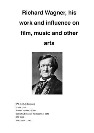 Richard Wagner, his
work and inﬂuence on
ﬁlm, music and other
arts
SAE Institute Ljubljana
Hrvoje Hrsto
Student number: 10280
Date of submission: 19 December 2013
BAP 1113
Word count: 3,742
 