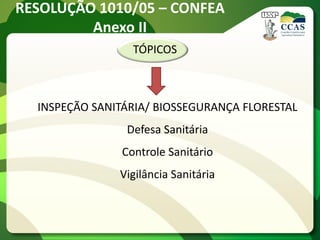 RESOLUÇÃO 1010/05 – CONFEA
         Anexo II
                 TÓPICOS



  INSPEÇÃO SANITÁRIA/ BIOSSEGURANÇA FLORESTAL
                Defesa Sanitária
               Controle Sanitário
               Vigilância Sanitária
 