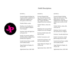 JP
OUTFIT 1:
Garment Design & Styling: hor-
izontal neckline ¾ puffy sleeved
ruffled dress (adapted from
dress gowns of that time)
Textiles/ Fabrics: cotton
Headwear: lace headband w/
hair in low chignon (adapted
from fontagne)
Footwear: heels with high front
and square toes
Jewelry/ Accessories: gold jew-
eled bib necklace (adapted from
jeweled front of gowns)
Gender & Social Status: middle
class/wealthy females
Target Market for Display: 20-
30 years old
Approximate Years: 1660-1680
Outfit Descriptions
OUTFIT 2:
Garment Design & Styl-
ing: a-line skirt layered skirt
(adapted from gowns) + tank
top + square neck blazer
(adapted from dress neckline)
Textiles/ Fabrics: cotton, bro-
cade
Headwear: bow on top of head
(adapted from early fontagne)
Footwear: heeled mules with
bows on front
Jewelry/ Accessories: scarf
Gender & Social Status: mid-
dle-class/wealthy females
Target Market for Display: 20-
30 years old
Approximate Years: 1680-1700
OUTFIT 3:
Garment Design & Styling:
high-waist dress pants+ long,
puffy sleeved v-neck top
(adapted from virago sleeves)+
capelet (mini version of a full
cape)
Textiles/ Fabrics: cotton, silk,
wool, faux fur
Headwear: hood on capelet;
hair tied back into a chignon
Footwear: brocade ankle boots
Jewelry/ Accessories: crystal/
gold earrings, faux fur muff
Gender & Social Status: middle
class/wealthy females
Target Market for Display: 20-
30 years old
Approximate Years: 1630-1660
 