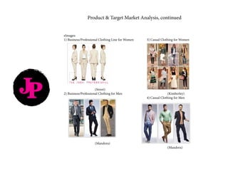 JP
Product & Target Market Analysis, continued
•Images:
1) Business/Professional Clothing Line for Women 		 3) Casual Clothing for Women
				
			(Street)
2) Business/Professional Clothing for Men					 (Kimberley)
								4) Casual Clothing for Men
			(Mandora)
										(Mandora)
 