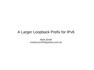A Larger Loopback Prefix for IPv6
Mark Smith
markzzzsmith@yahoo.com.au
 