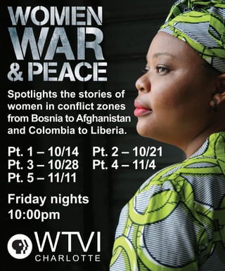 Spotlights the stories of
women in conflict zones
from Bosnia to Afghanistan
and Colombia to Liberia.
Pt. 1 – 10/14 Pt. 2 – 10/21
Pt. 3 – 10/28 Pt. 4 – 11/4
Pt. 5 – 11/11
Friday nights
10:00pm
 