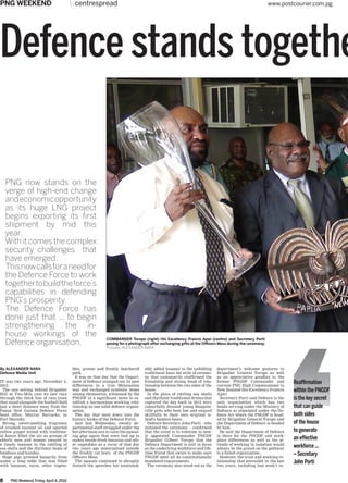 8 PNG Weekend, Friday,April 4, 2014
PNG WEEKEND	 centrespread	 www.postcourier.com.pg
Reaffirmation
within the PNGDF
is the key secret
that can guide
both sides
of the house
to generate
an effective
workforce ...
– Secretary
John Porti
Defence stands togethe
VITAL is a multi-language project taking place in Milne Bay. Its
primary purpose is to train and equip members of different
language groups to do Bible translation in their own languages.
By ALEXANDER NARA
Defence Media Unit
It was two years ago, November 2,
2012.
The sun setting behind Brigadier
Hill at Two-Mile cast its last rays
through the thick line of rain trees
that stand alongside the football field
just a short distance away from the
Papua New Guinea Defence Force
head office, Murray Barracks, in
Port Moresby.
Strong, sweet-smelling fragrance
of crushed coconut oil and spurted
yellow ginger mixed with tradition-
al leaves filled the air as groups of
elderly men and women swayed in
a timely manner to the rattling of
sea shells and the rhythmic beats of
bamboos and kundus.
Huge pigs grunted hungrily from
under a long table that was filled
with bananas, taros, other vegeta-
bles, greens and freshly butchered
pork.
It was on that day that the Depart-
ment of Defence stamped out its past
differences in a true Melanesian
way and exchanged symbolic items
among themselves, witnessed by the
PNGDF in a significant move to es-
tablish a harmonious working rela-
tionship as one solid defence organi-
sation.
The day that went down into the
history books of the Defence Force.
Just last Wednesday, sweaty de-
partmental staff struggled under the
hot afternoon sun to calm the squeal-
ing pigs again that were tied up to
stakes beside fresh bananas and oth-
er vegetables as a recur of that day
two years ago materialised outside
the freshly cut lawn of the PNGDF
Officers Mess.
The squeals continued to abruptly
disturb the speeches but unmistak-
ably added humour to the unfolding
traditional haus boi style of ceremo-
ny that customarily reaffirmed the
friendship and strong bond of rela-
tionship between the two sides of the
house.
In the place of rattling sea shells
and rhythmic traditional drums that
captured the day back in 2012 were
colourfully dressed young Bougain-
ville girls who bent low and swayed
skillfully to their own original is-
land’s bamboo beats.
Defence Secretary John Porti – who
initiated the ceremony – confirmed
that the event is to reiterate to new-
ly appointed Commander PNGDF
Brigadier Gilbert Toropo that the
Defence Department is still in focus
as the underlying workforce and life-
time friend that swore to make sure
PNGDF meet all its constitutionally
mandated requirements.
The ceremony also stood out as the
department’s welcome gestures to
Brigadier General Toropo as well
as an appreciative goodbye to the
former PNGDF Commander and
current PNG High Commissioner to
New Zealand His Excellency Francis
Agwi.
Secretary Porti said Defence is the
only organisation which has two
heads serving under the Ministry of
Defence as stipulated under the De-
fence Act where the PNGDF is head-
ed by Brigadier General Toropo and
the Department of Defence is headed
by him.
He said the Department of Defence
is there for the PNGDF and work-
place differences as well as the at-
titude of working in isolation would
always be the gravel on the pathway
to a failed organisation.
However, the trust and working re-
lationship that prevailed in the last
two years, including last week’s re-
Commander Toropo (right) His Excellency Francis Agwi (centre) and Secretary Porti
posing for a photograph after exchanging gifts at the Officers Mess during the ceremony.
Pictures: Alexander Nara
PNG now stands on the
verge of high-end change
andeconomicopportunity
as its huge LNG project
begins exporting its first
shipment by mid this
year.
With it comes the complex
security challenges that
have emerged.
Thisnowcallsforaneedfor
the Defence Force to work
togethertobuildtheforce’s
capabilities in defending
PNG’s prosperity.
The Defence Force has
done just that ... to begin
strengthening the in-
house workings of the
Defence organisation.
 