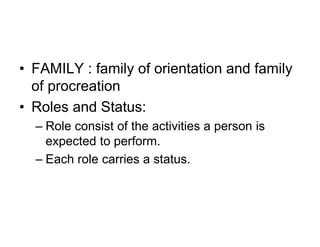 • FAMILY : family of orientation and family
of procreation
• Roles and Status:
– Role consist of the activities a person is
expected to perform.
– Each role carries a status.
 