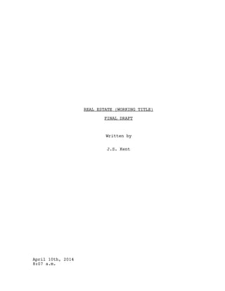REAL ESTATE (WORKING TITLE)
FINAL DRAFT
Written by
J.S. Kent
April 10th, 2014
8:07 a.m.
 
