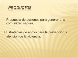    Propuesta de acciones para generar una
    comunidad segura.

   Estrategias de apoyo para la prevención y
    atención de la violencia.
 