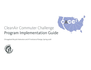 A
CleanAir Commuter Challenge
Program Implementation Guide
Chicagoland Bicycle Federation and IIT Institute of Design, Spring 2008
 