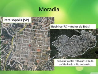 Moradia 
Paraisópolis (SP) 
Rocinha (RJ) – maior do Brasil 
54% das favelas estão nos estado 
de São Paulo e Rio de Janeiro 
 