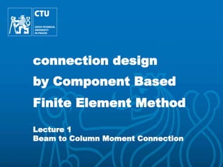 Introduction
Design models
Global analyse
Classification
Component meth.
Interaction
Assessment I
CBFEM
General
Validation
Verification
Benchmark case
Assessment II
Summary
connection design
by Component Based
Finite Element Method
Lecture 1
Beam to Column Moment Connection
 
