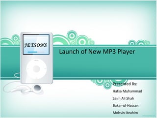 Launch of New MP3 Player
Presented By:
Hafsa Muhammad
Saim Ali Shah
Bakar-ul-Hassan
Mohsin Ibrahim
JETSONS
 