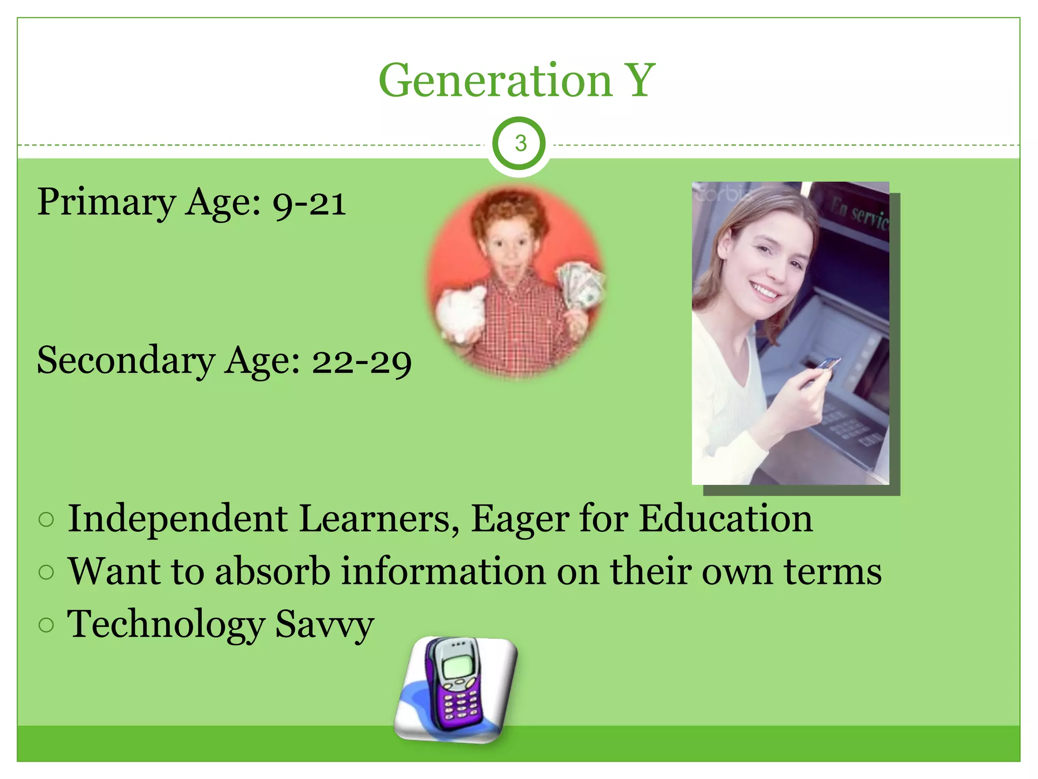 Generation Y Primary Age: 9-21 Secondary Age: 22-29 Independent Learners, Eager for Education Want to absorb information on their own terms Technology Savvy  