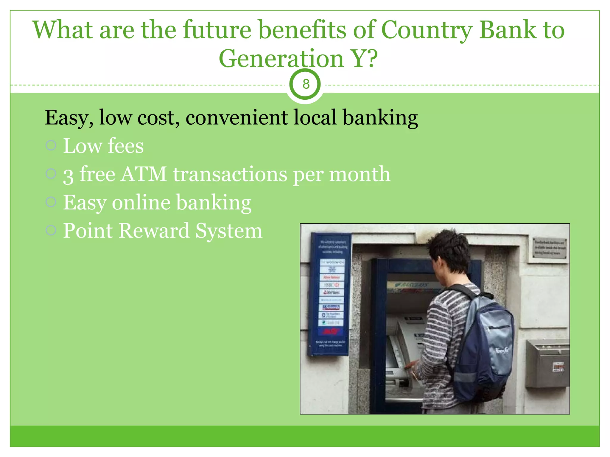 What are the future benefits of Country Bank to Generation Y? Easy, low cost, convenient local banking Low fees 3 free ATM transactions per month  Easy online banking Point Reward System 