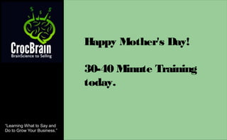 “Learning What to Say and
Do to Grow Your Business.”
Happy Mother's Day!
30-40 Minute Training
today.
 