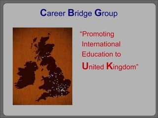C areer   B ridge   G roup “ Promoting  International  Education to  U nited  K ingdom” 