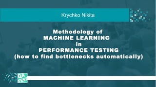 Methodology of
MACHINE LEARNING
in
PERFORMANCE TESTING
(how to find bottlenecks automatically)
t
Krychko Nikita
 