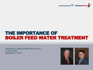 THE IMPORTANCE OF
BOILER FEED WATER TREATMENT
Presented by Cleaver Brooks’ Steve Connor
& Jared Gabel
September 21.2016
 