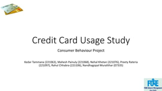 Credit Card Usage Study 
Consumer Behaviour Project 
Kedar Tammana (221063), Mahesh Painuly (221068), Nehal Khetan (221076), Preety Rateria 
(221097), Rahul Chhabra (221106), Nandhagopal Muralithar (07335) 
 