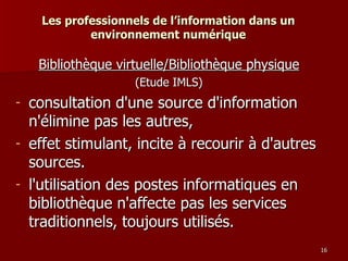 Les professionnels de l’information dans un environnement numérique <ul><li>Bibliothèque virtuelle/Bibliothèque physique <...