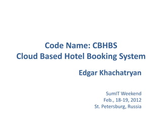 Code Name: CBHBS
Cloud Based Hotel Booking System
               Edgar Khachatryan

                         SumIT Weekend
                        Feb., 18-19, 2012
                   St. Petersburg, Russia
 